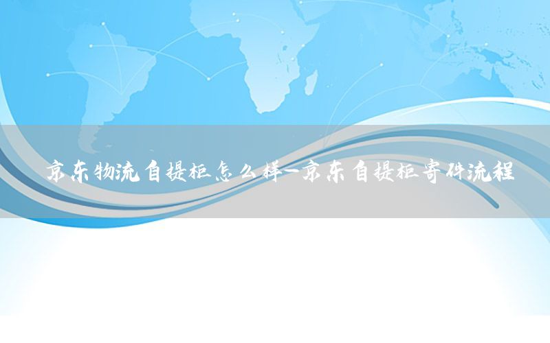 京东物流自提柜怎么样-京东自提柜寄件流程
