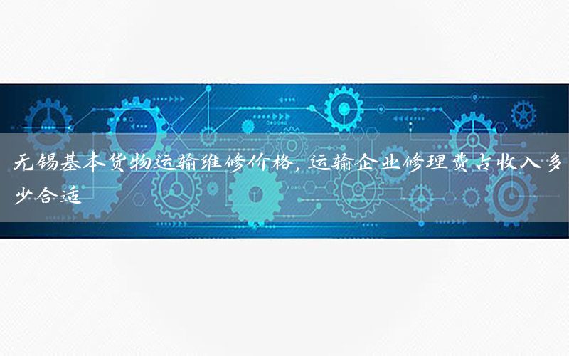 无锡基本货物运输维修价格，运输企业修理费占收入多少合适