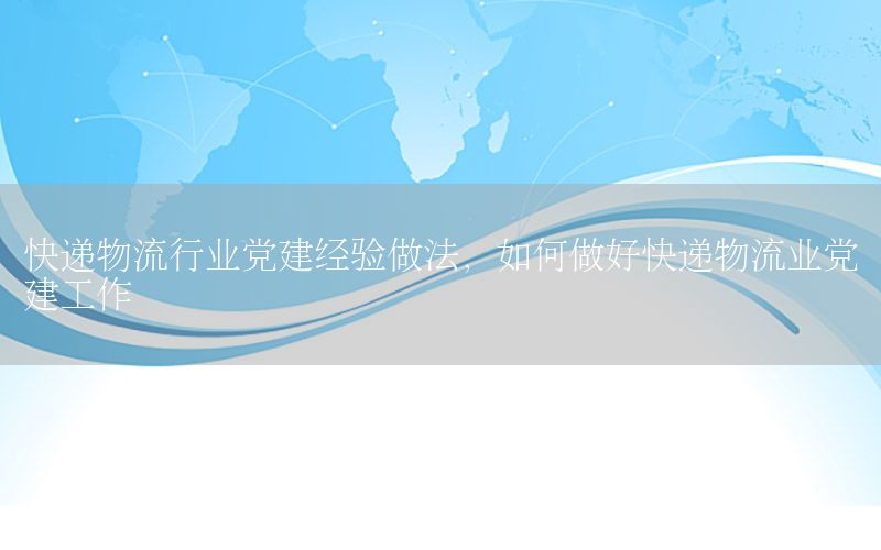 快递物流行业党建经验做法，如何做好快递物流业党建工作