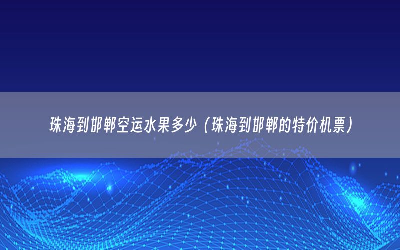 珠海到邯郸空运水果多少（珠海到邯郸的特价机票）