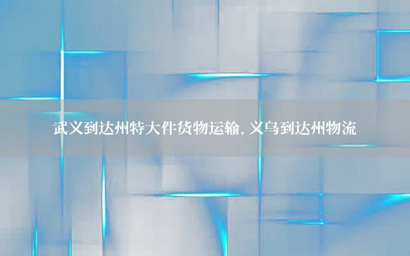 武义到达州特大件货物运输，义乌到达州物流