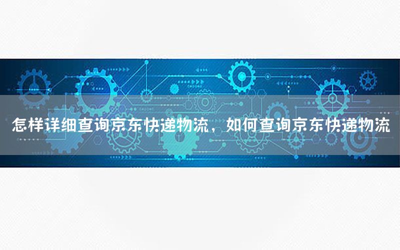 怎样详细查询京东快递物流，如何查询京东快递物流